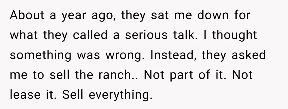 About a year ago, they sat me down for what they called a serious talk. I thought something was wrong. Instead, they asked me to sell the ranch.. Not part...