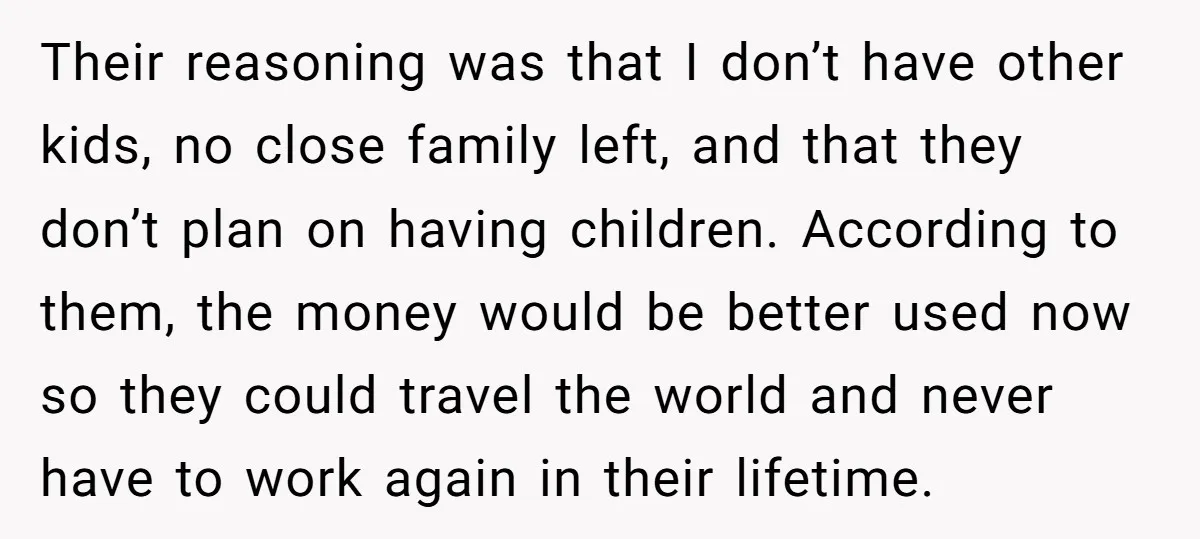 Their reasoning was that I don’t have other kids, no close family left, and that they don’t plan on having children. According to them, the money would be better used...