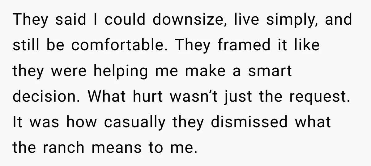 They said I could downsize, live simply, and still be comfortable. They framed it like they were helping me make a smart decision. What hurt wasn’t just the request. It...