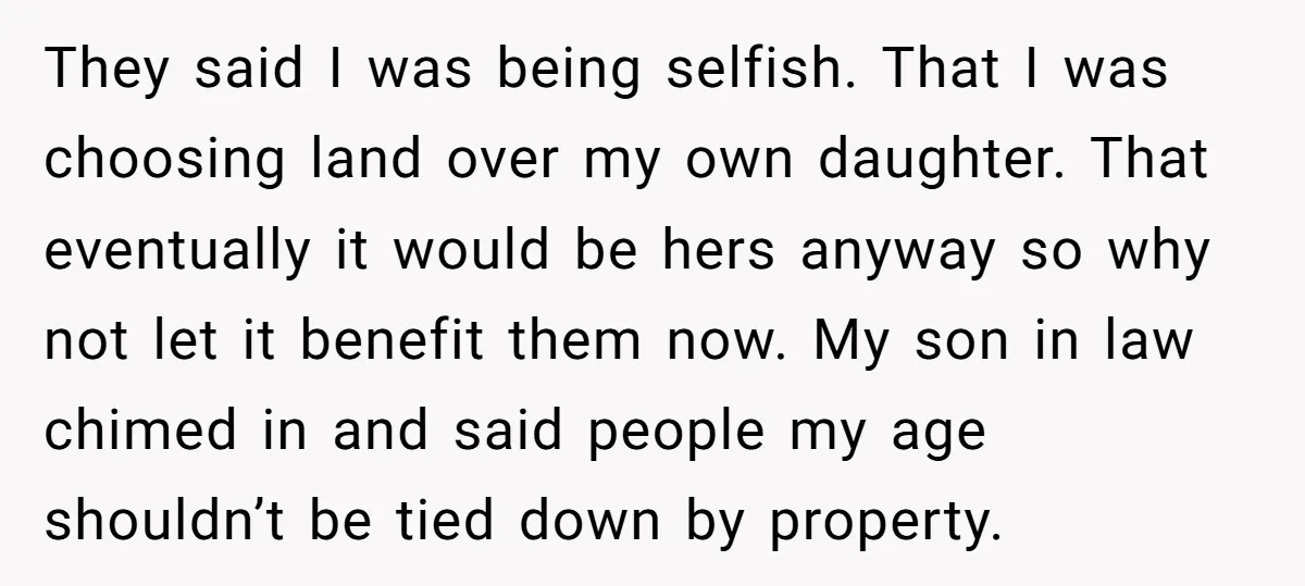 They said I was being selfish. That I was choosing land over my own daughter. That eventually it would be hers anyway so why not let it benefit them now....