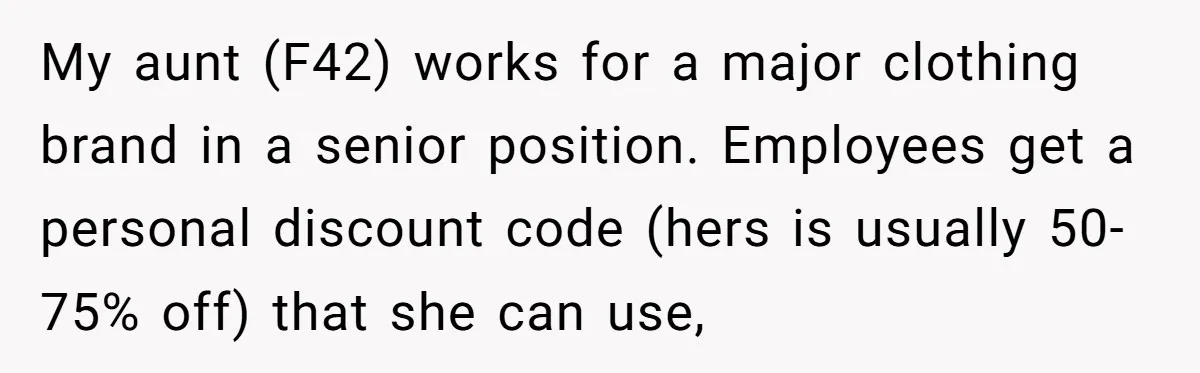 My aunt (F42) works for a major clothing brand in a senior position. Employees get a personal discount code (hers is usually 50-75% off) that she can use,