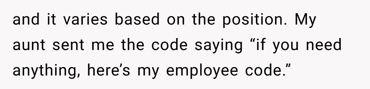 and it varies based on the position. My aunt sent me the code saying “if you need anything, here’s my employee code.”