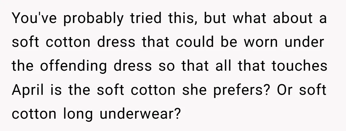 You've probably tried this, but what about a soft cotton dress that could be worn under the offending dress so that all that touches April is the soft cotton she...