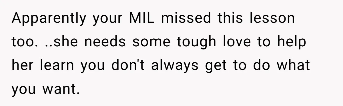 Apparently your MIL missed this lesson too. ..she needs some tough love to help her learn you don't always get to do what you want.