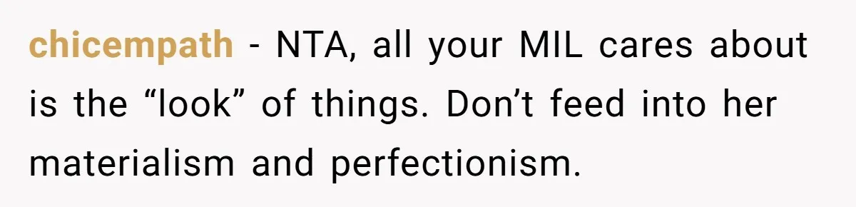 chicempath − NTA, all your MIL cares about is the “look” of things. Don’t feed into her materialism and perfectionism.