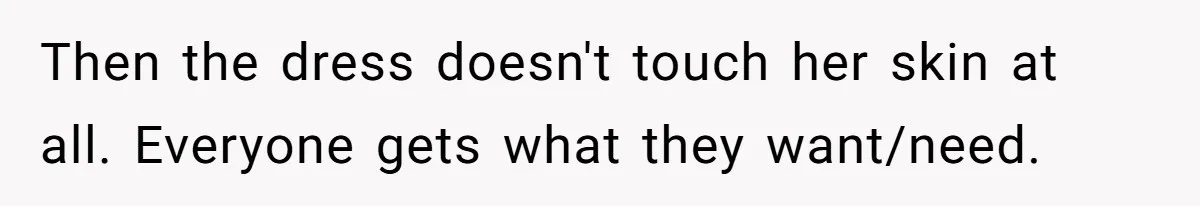 Then the dress doesn't touch her skin at all. Everyone gets what they want/need.