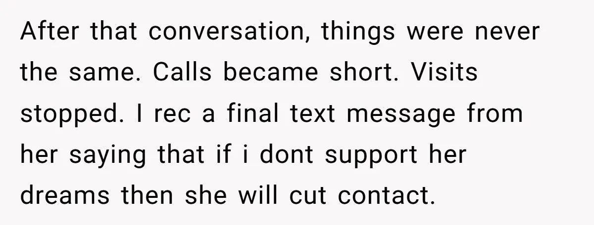 After that conversation, things were never the same. Calls became short. Visits stopped. I rec a final text message from her saying that if i dont support her dreams then...