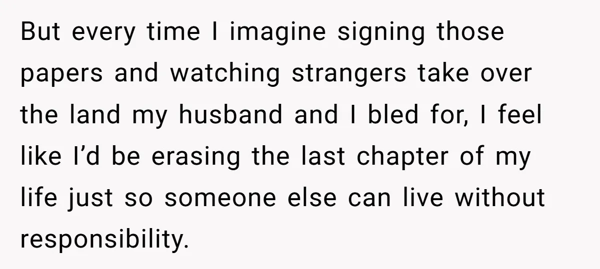 But every time I imagine signing those papers and watching strangers take over the land my husband and I bled for, I feel like I’d be erasing the last chapter...