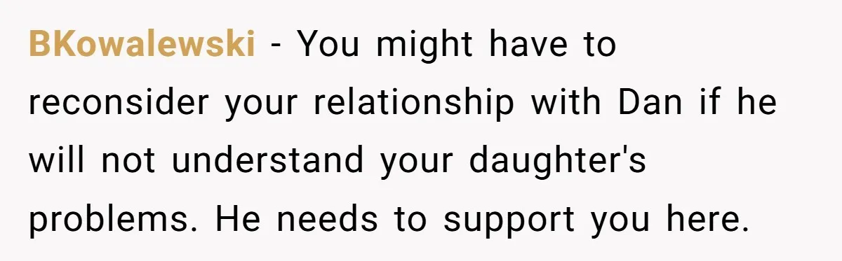 BKowalewski − You might have to reconsider your relationship with Dan if he will not understand your daughter's problems. He needs to support you here.