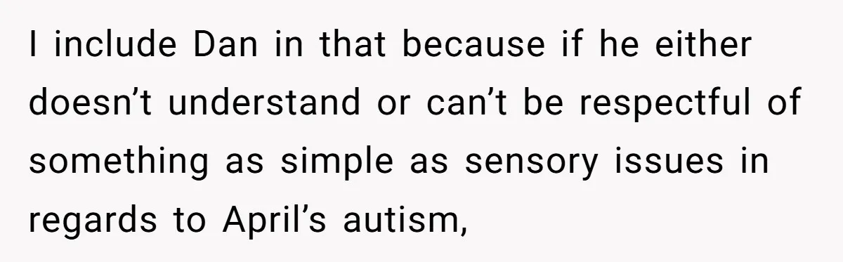 I include Dan in that because if he either doesn’t understand or can’t be respectful of something as simple as sensory issues in regards to April’s autism,