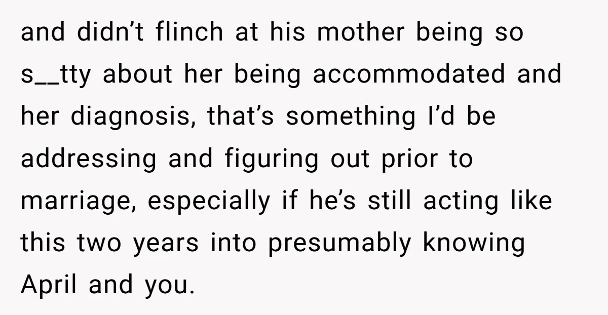 and didn’t flinch at his mother being so s__tty about her being accommodated and her diagnosis, that’s something I’d be addressing and figuring out prior to marriage, especially if he’s...