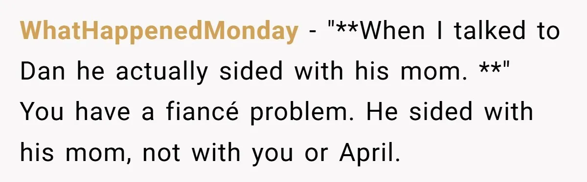 WhatHappenedMonday − "**When I talked to Dan he actually sided with his mom. **" You have a fiancé problem. He sided with his mom, not with you or April.