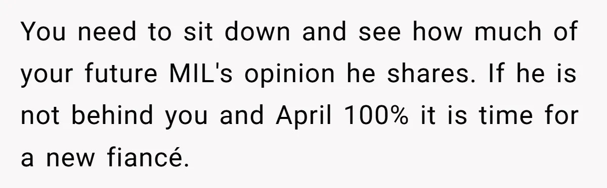 You need to sit down and see how much of your future MIL's opinion he shares. If he is not behind you and April 100% it is time for a...