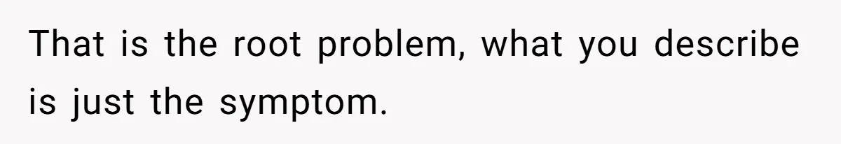 That is the root problem, what you describe is just the symptom.