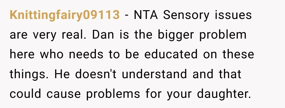 Knittingfairy09113 − NTA Sensory issues are very real. Dan is the bigger problem here who needs to be educated on these things. He doesn't understand and that could cause problems...