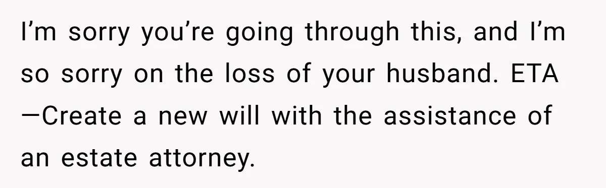 I’m sorry you’re going through this, and I’m so sorry on the loss of your husband. ETA—Create a new will with the assistance of an estate attorney.