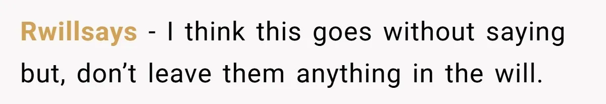 Rwillsays − I think this goes without saying but, don’t leave them anything in the will.