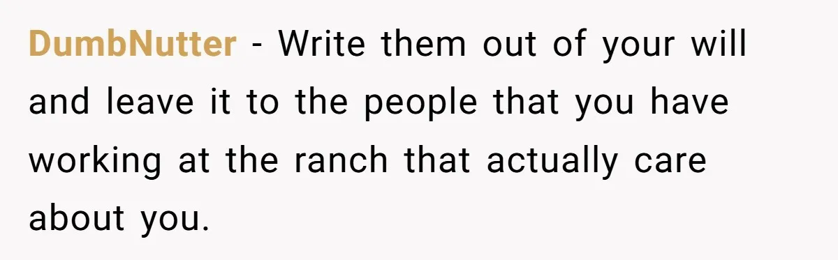 DumbNutter − Write them out of your will and leave it to the people that you have working at the ranch that actually care about you.