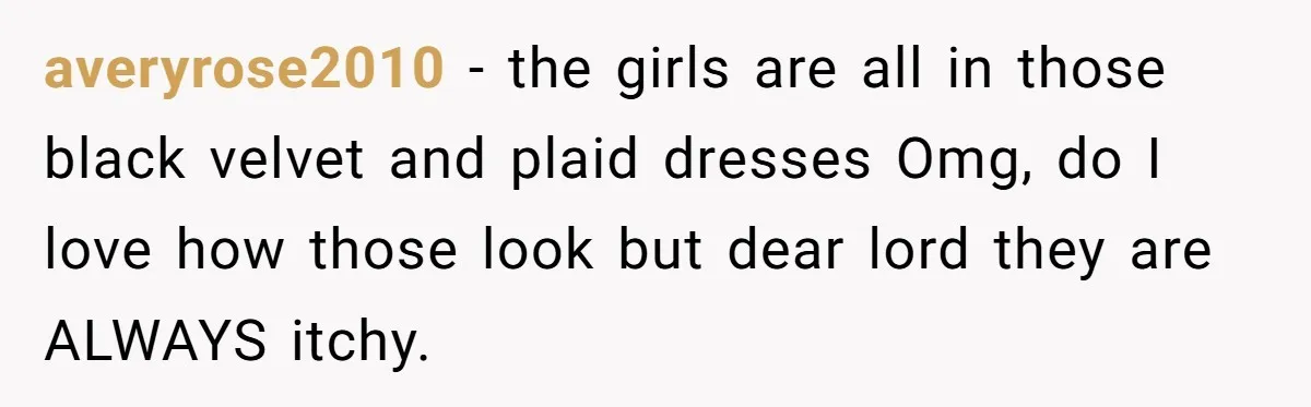 averyrose2010 − the girls are all in those black velvet and plaid dresses Omg, do I love how those look but dear lord they are ALWAYS itchy.