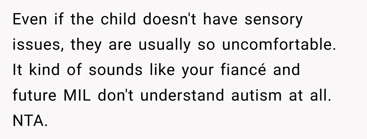 Even if the child doesn't have sensory issues, they are usually so uncomfortable. It kind of sounds like your fiancé and future MIL don't understand autism at all. NTA.