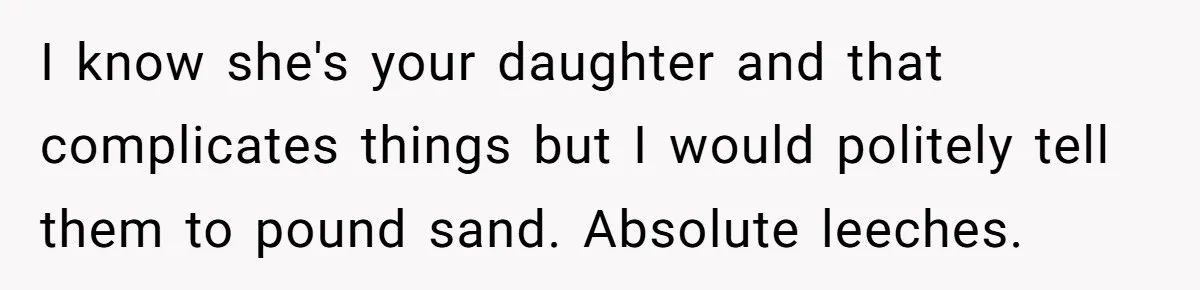 I know she's your daughter and that complicates things but I would politely tell them to pound sand. Absolute leeches.