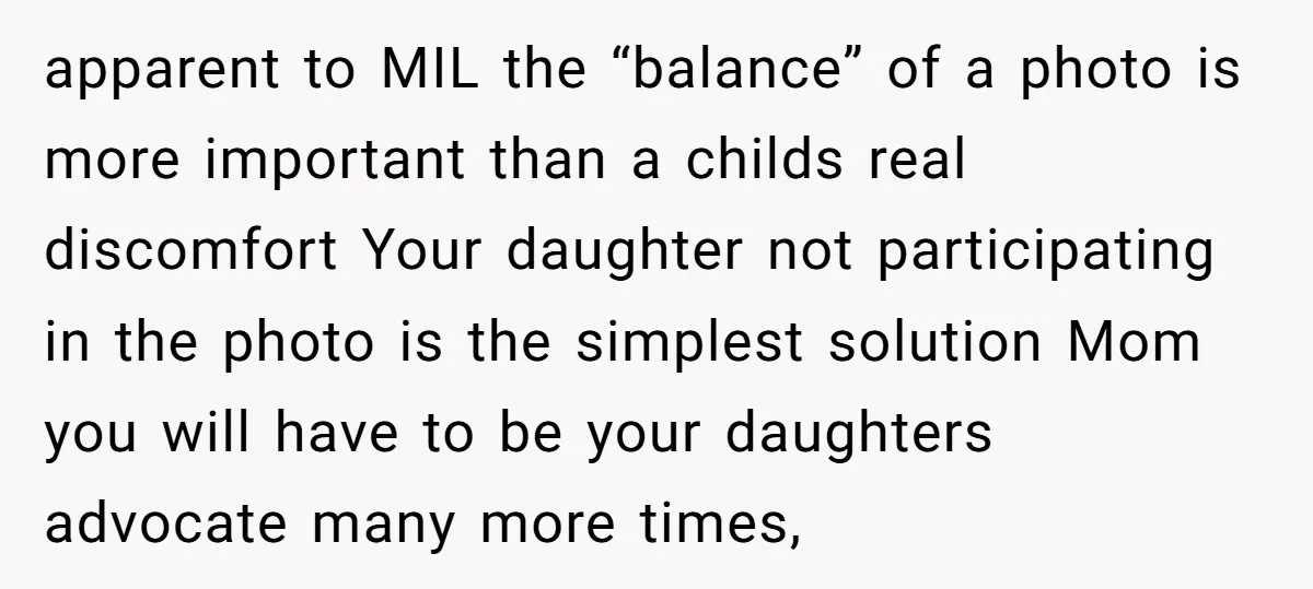 apparent to MIL the “balance” of a photo is more important than a childs real discomfort Your daughter not participating in the photo is the simplest solution Mom you will...