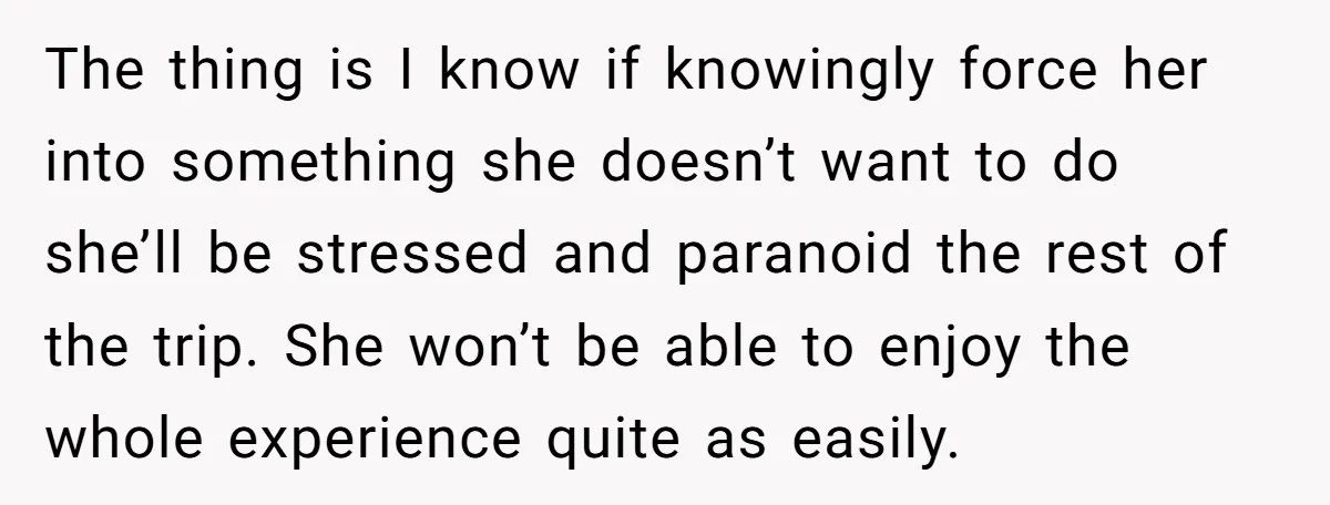 The thing is I know if knowingly force her into something she doesn’t want to do she’ll be stressed and paranoid the rest of the trip. She won’t be able...