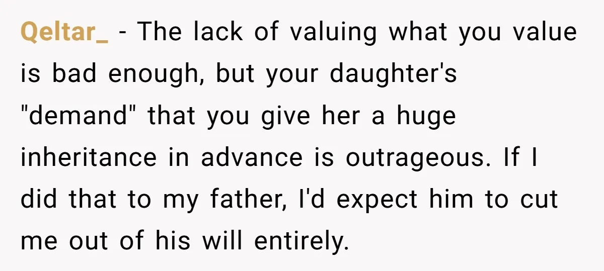 Qeltar_ − The lack of valuing what you value is bad enough, but your daughter's "demand" that you give her a huge inheritance in advance is outrageous. If I did...