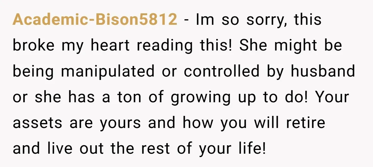 Academic-Bison5812 − Im so sorry, this broke my heart reading this! She might be being manipulated or controlled by husband or she has a ton of growing up to do!...