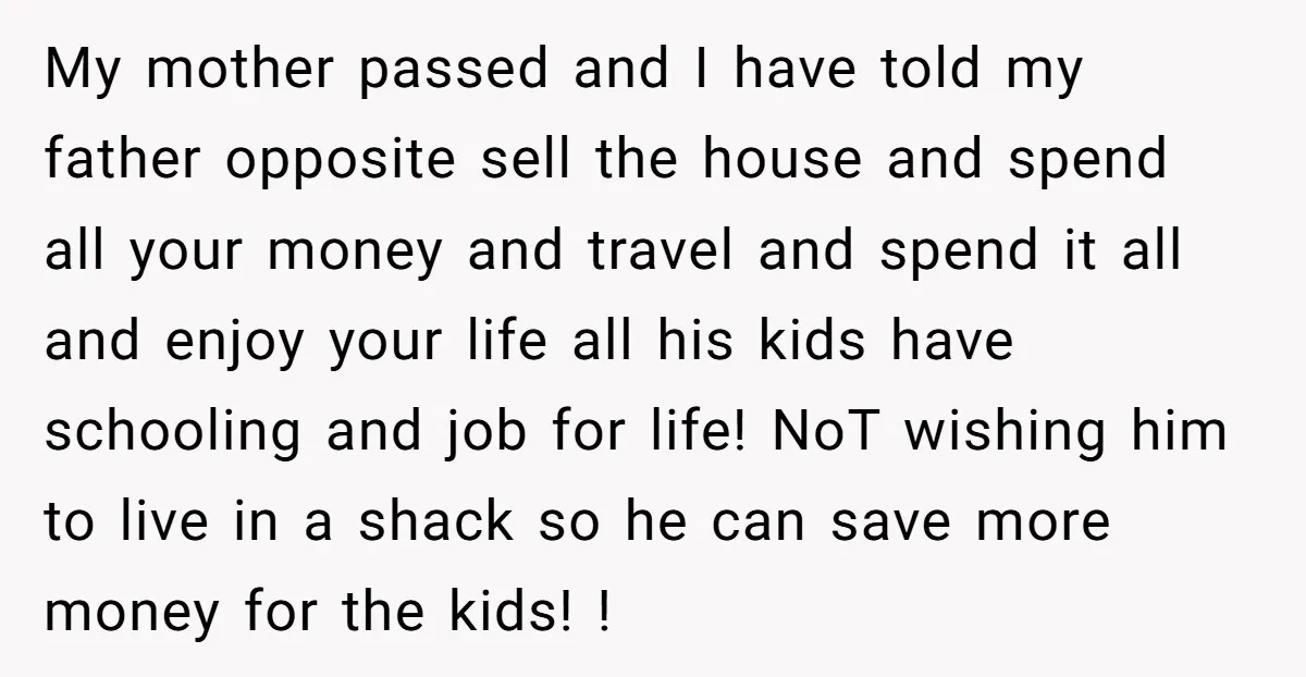 My mother passed and I have told my father opposite sell the house and spend all your money and travel and spend it all and enjoy your life all his...