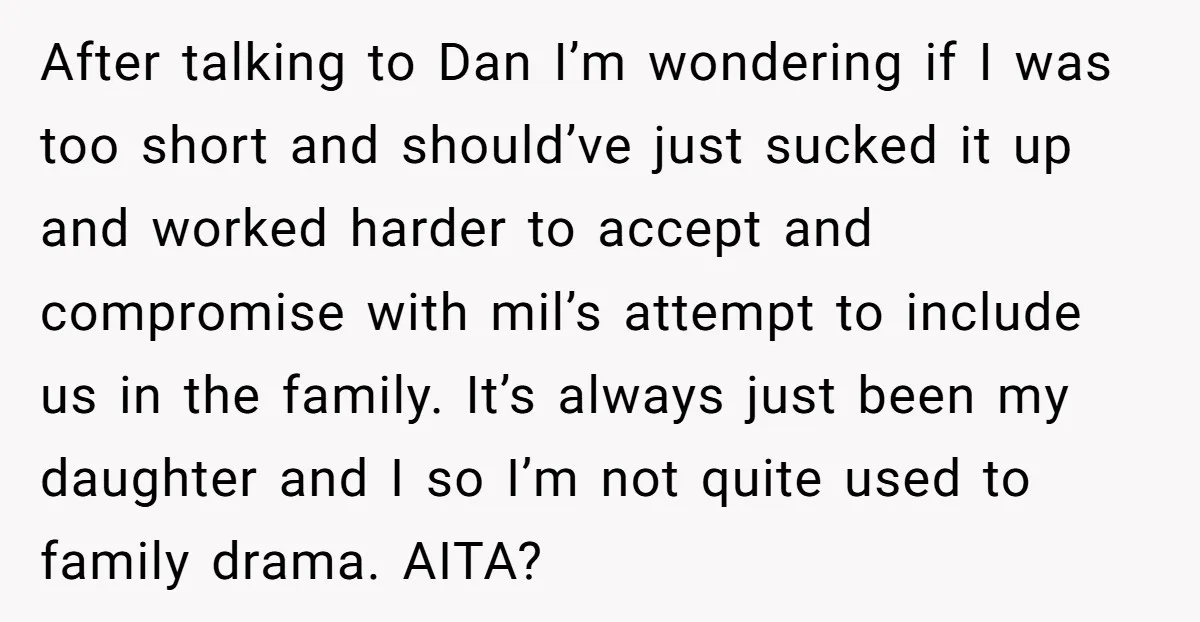After talking to Dan I’m wondering if I was too short and should’ve just sucked it up and worked harder to accept and compromise with mil’s attempt to include us...