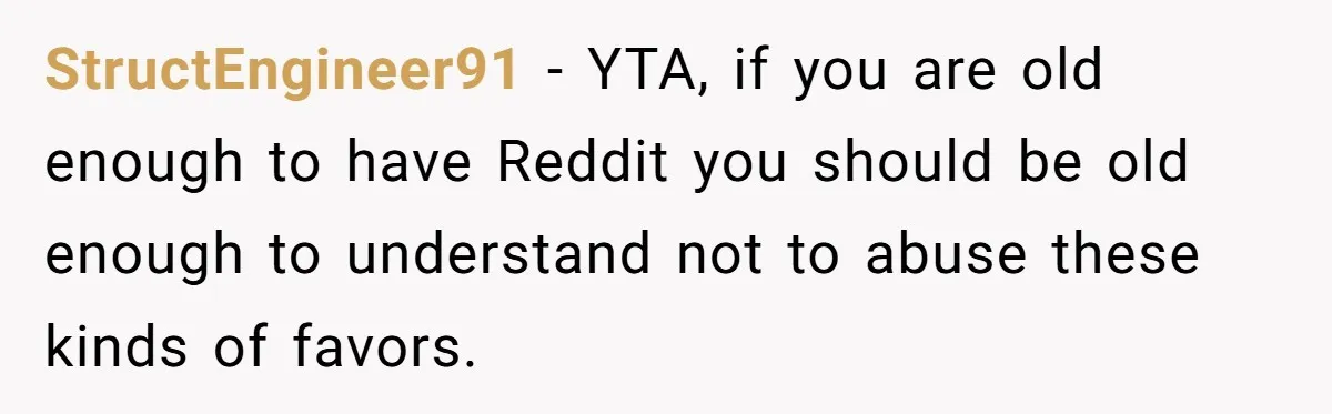 StructEngineer91 − YTA, if you are old enough to have Reddit you should be old enough to understand not to abuse these kinds of favors.