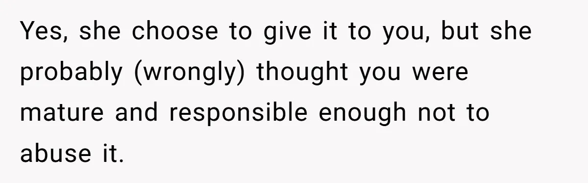 Yes, she choose to give it to you, but she probably (wrongly) thought you were mature and responsible enough not to abuse it.