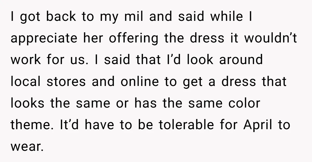 I got back to my mil and said while I appreciate her offering the dress it wouldn’t work for us. I said that I’d look around local stores and online...