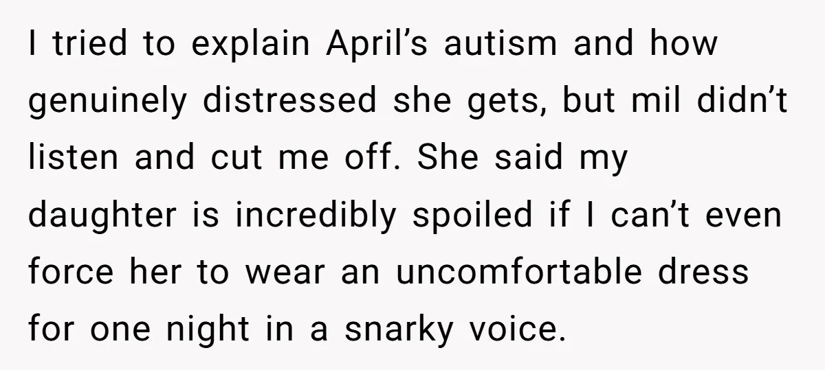 I tried to explain April’s autism and how genuinely distressed she gets, but mil didn’t listen and cut me off. She said my daughter is incredibly spoiled if I can’t...
