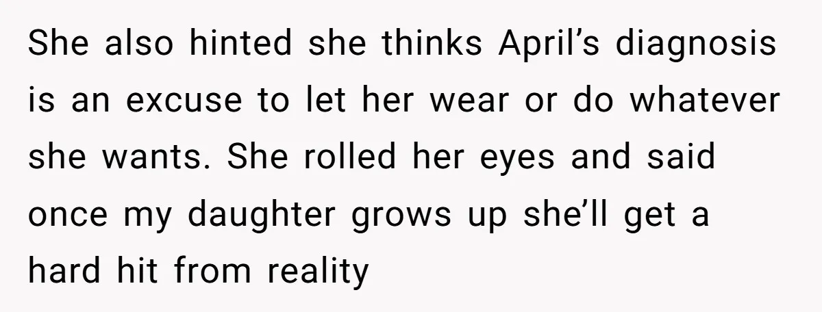 She also hinted she thinks April’s diagnosis is an excuse to let her wear or do whatever she wants. She rolled her eyes and said once my daughter grows up...