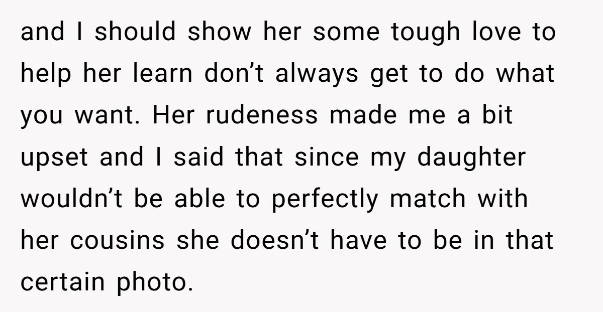 and I should show her some tough love to help her learn don’t always get to do what you want. Her rudeness made me a bit upset and I said...