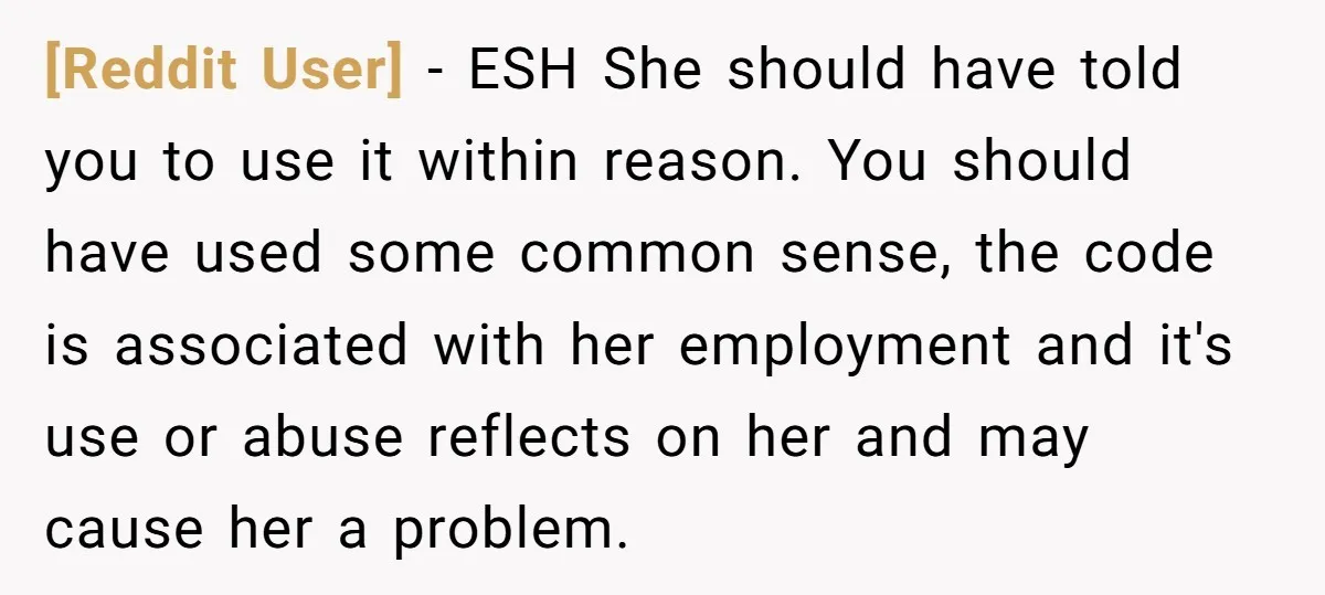 [Reddit User] − ESH She should have told you to use it within reason. You should have used some common sense, the code is associated with her employment and it's...