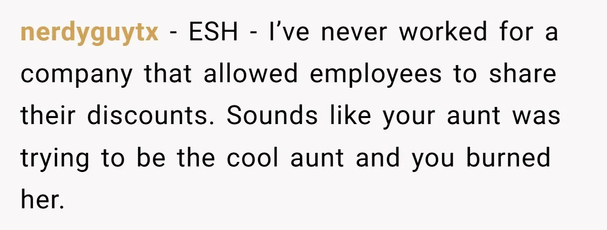 nerdyguytx − ESH - I’ve never worked for a company that allowed employees to share their discounts. Sounds like your aunt was trying to be the cool aunt and you...
