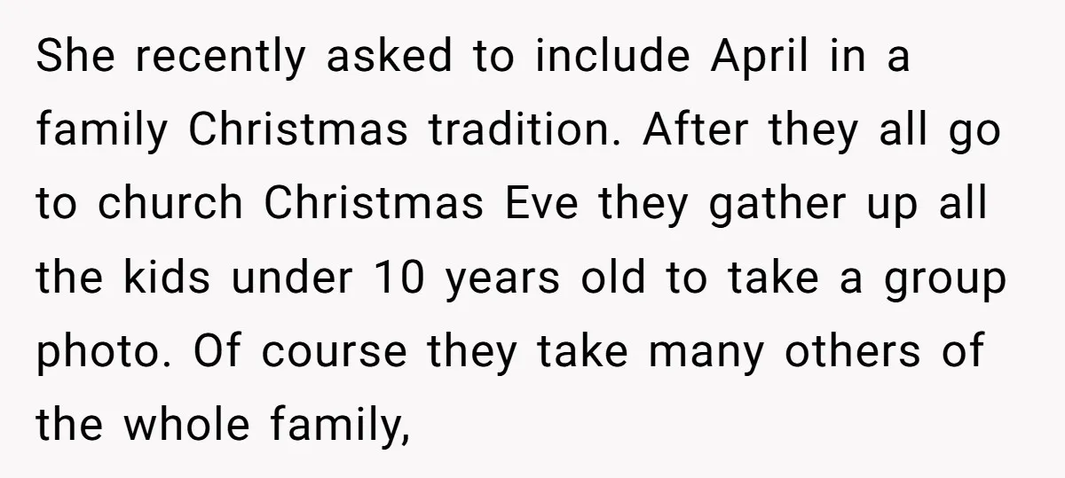 She recently asked to include April in a family Christmas tradition. After they all go to church Christmas Eve they gather up all the kids under 10 years old to...