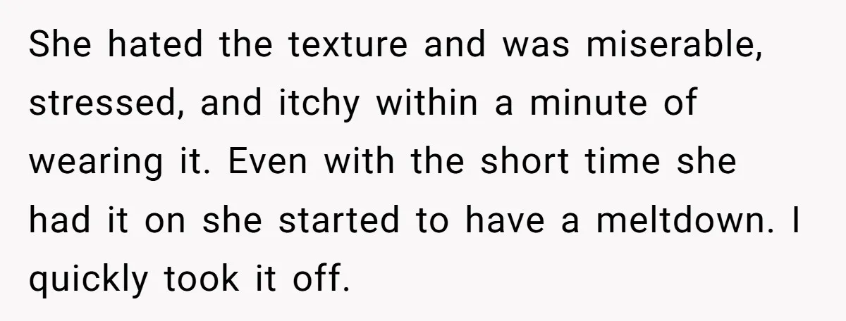 She hated the texture and was miserable, stressed, and itchy within a minute of wearing it. Even with the short time she had it on she started to have a...