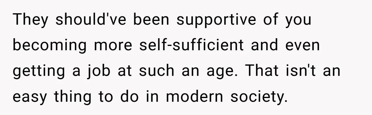 They should've been supportive of you becoming more self-sufficient and even getting a job at such an age. That isn't an easy thing to do in modern society.