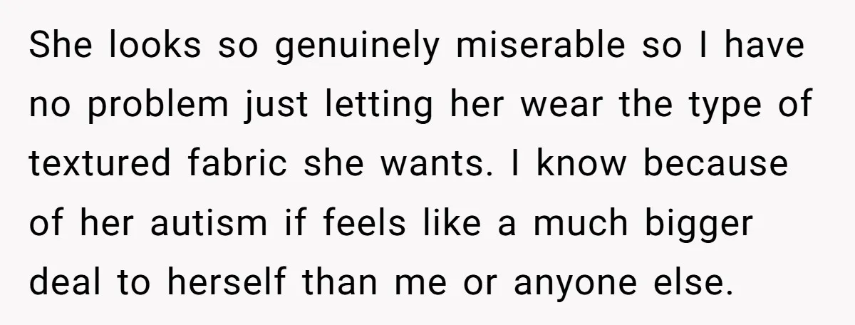 She looks so genuinely miserable so I have no problem just letting her wear the type of textured fabric she wants. I know because of her autism if feels like...