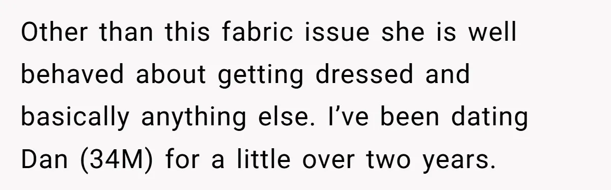 Other than this fabric issue she is well behaved about getting dressed and basically anything else. I’ve been dating Dan (34M) for a little over two years.