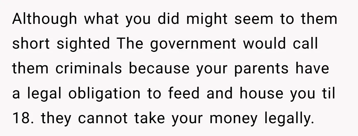 Although what you did might seem to them short sighted The government would call them criminals because your parents have a legal obligation to feed and house you til 18....