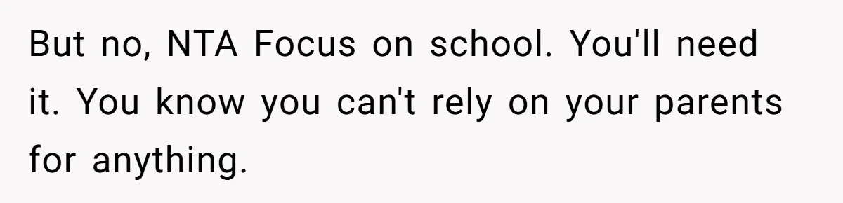 But no, NTA Focus on school. You'll need it. You know you can't rely on your parents for anything.