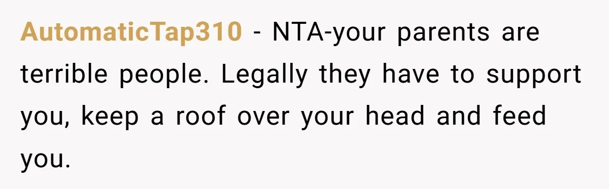 AutomaticTap310 − NTA-your parents are terrible people. Legally they have to support you, keep a roof over your head and feed you.