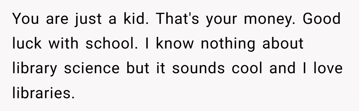 You are just a kid. That's your money. Good luck with school. I know nothing about library science but it sounds cool and I love libraries.