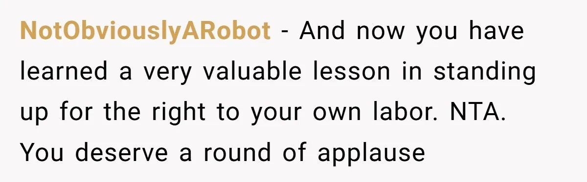 NotObviouslyARobot − And now you have learned a very valuable lesson in standing up for the right to your own labor. NTA. You deserve a round of applause