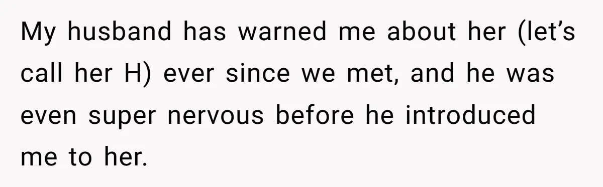 My husband has warned me about her (let’s call her H) ever since we met, and he was even super nervous before he introduced me to her.